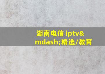 湖南电信 iptv—精选/教育